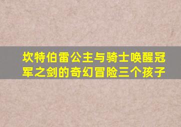 坎特伯雷公主与骑士唤醒冠军之剑的奇幻冒险三个孩子