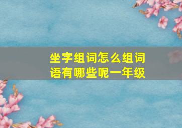 坐字组词怎么组词语有哪些呢一年级