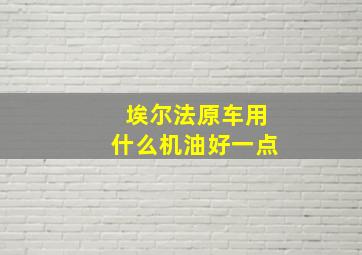 埃尔法原车用什么机油好一点