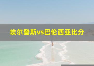 埃尔登斯vs巴伦西亚比分