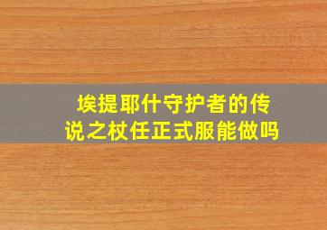 埃提耶什守护者的传说之杖任正式服能做吗