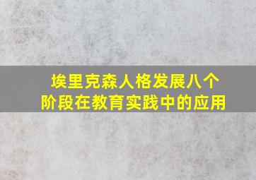 埃里克森人格发展八个阶段在教育实践中的应用