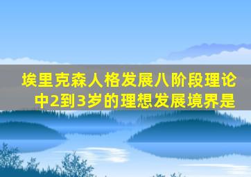 埃里克森人格发展八阶段理论中2到3岁的理想发展境界是