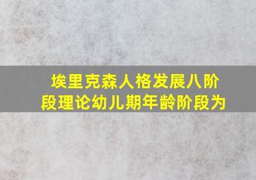 埃里克森人格发展八阶段理论幼儿期年龄阶段为