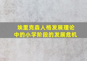 埃里克森人格发展理论中的小学阶段的发展危机