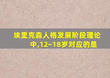 埃里克森人格发展阶段理论中,12~18岁对应的是