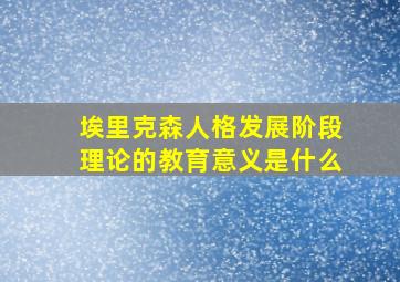 埃里克森人格发展阶段理论的教育意义是什么