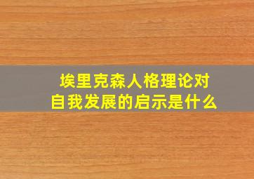 埃里克森人格理论对自我发展的启示是什么