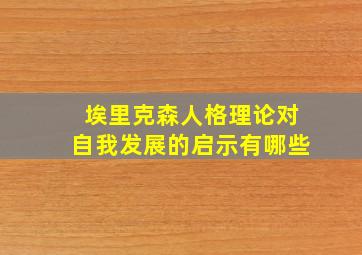 埃里克森人格理论对自我发展的启示有哪些