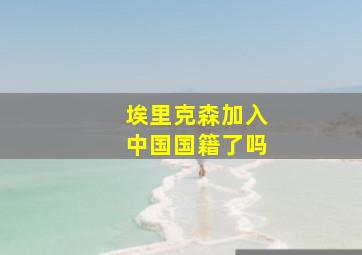 埃里克森加入中国国籍了吗