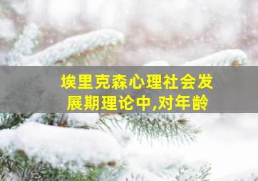 埃里克森心理社会发展期理论中,对年龄