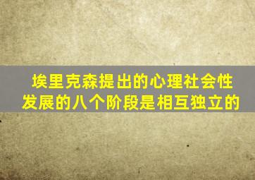 埃里克森提出的心理社会性发展的八个阶段是相互独立的