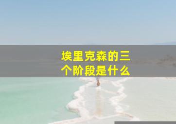 埃里克森的三个阶段是什么