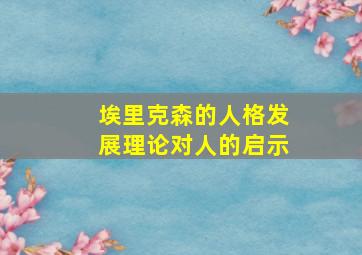 埃里克森的人格发展理论对人的启示