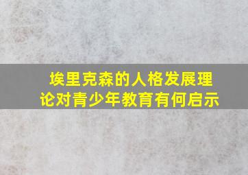 埃里克森的人格发展理论对青少年教育有何启示