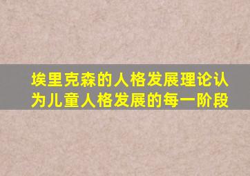 埃里克森的人格发展理论认为儿童人格发展的每一阶段