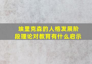 埃里克森的人格发展阶段理论对教育有什么启示