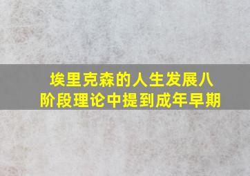 埃里克森的人生发展八阶段理论中提到成年早期