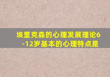 埃里克森的心理发展理论6-12岁基本的心理特点是