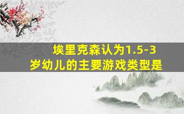 埃里克森认为1.5-3岁幼儿的主要游戏类型是