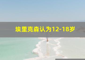 埃里克森认为12-18岁