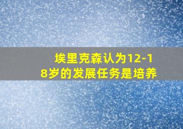 埃里克森认为12-18岁的发展任务是培养