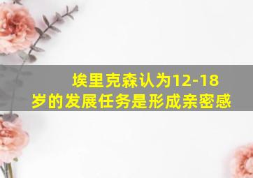 埃里克森认为12-18岁的发展任务是形成亲密感