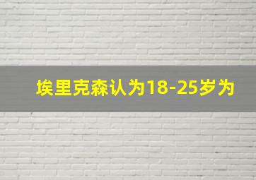 埃里克森认为18-25岁为