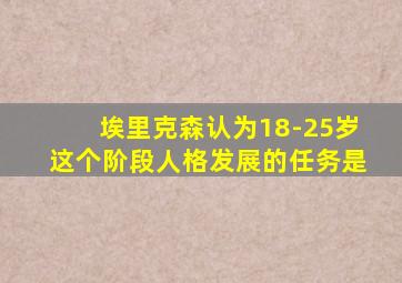 埃里克森认为18-25岁这个阶段人格发展的任务是