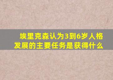 埃里克森认为3到6岁人格发展的主要任务是获得什么