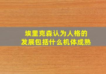 埃里克森认为人格的发展包括什么机体成熟