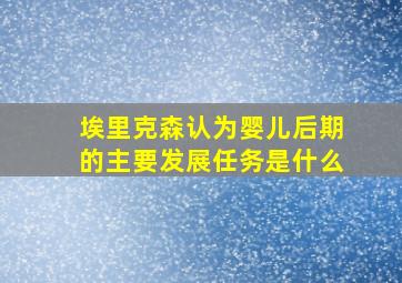 埃里克森认为婴儿后期的主要发展任务是什么