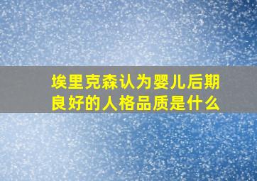 埃里克森认为婴儿后期良好的人格品质是什么