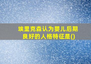 埃里克森认为婴儿后期良好的人格特征是()