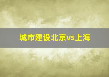 城市建设北京vs上海