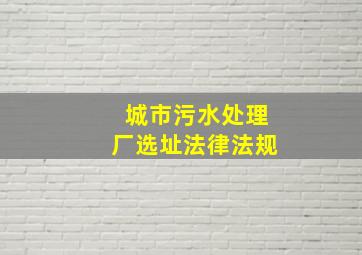 城市污水处理厂选址法律法规