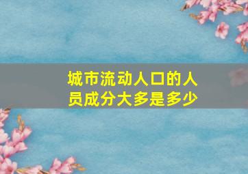 城市流动人口的人员成分大多是多少