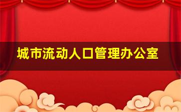 城市流动人口管理办公室