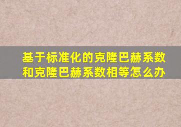 基于标准化的克隆巴赫系数和克隆巴赫系数相等怎么办