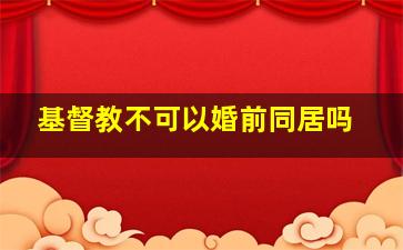 基督教不可以婚前同居吗