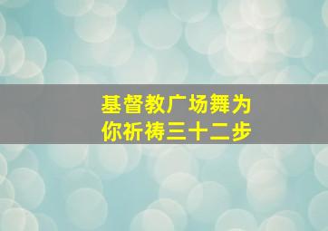 基督教广场舞为你祈祷三十二步