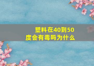 塑料在40到50度会有毒吗为什么