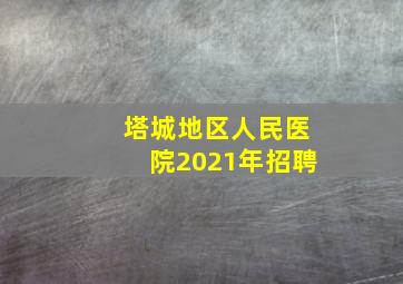 塔城地区人民医院2021年招聘