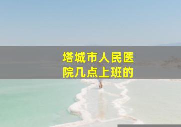 塔城市人民医院几点上班的