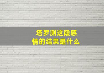 塔罗测这段感情的结果是什么