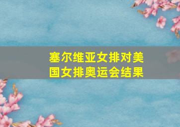 塞尔维亚女排对美国女排奥运会结果