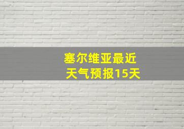 塞尔维亚最近天气预报15天