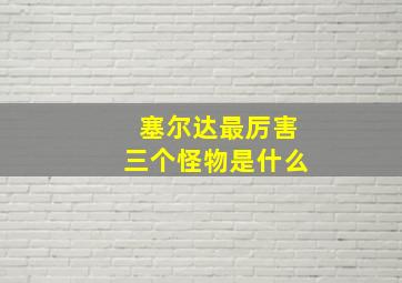 塞尔达最厉害三个怪物是什么