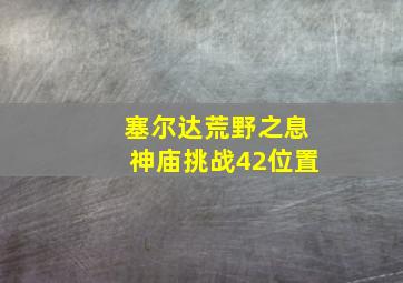 塞尔达荒野之息神庙挑战42位置