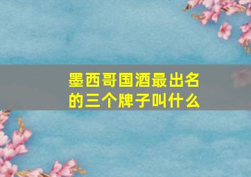 墨西哥国酒最出名的三个牌子叫什么